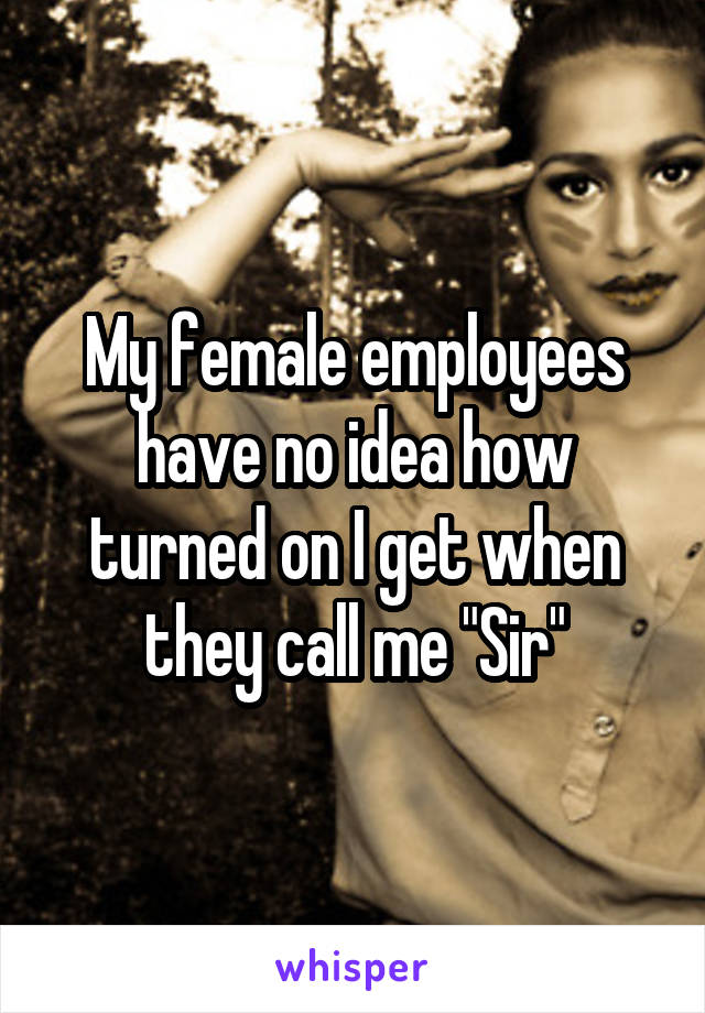 My female employees have no idea how turned on I get when they call me "Sir"