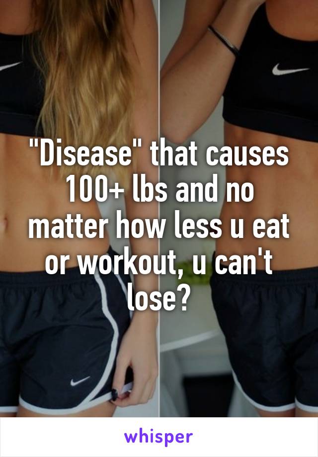 "Disease" that causes 100+ lbs and no matter how less u eat or workout, u can't lose?