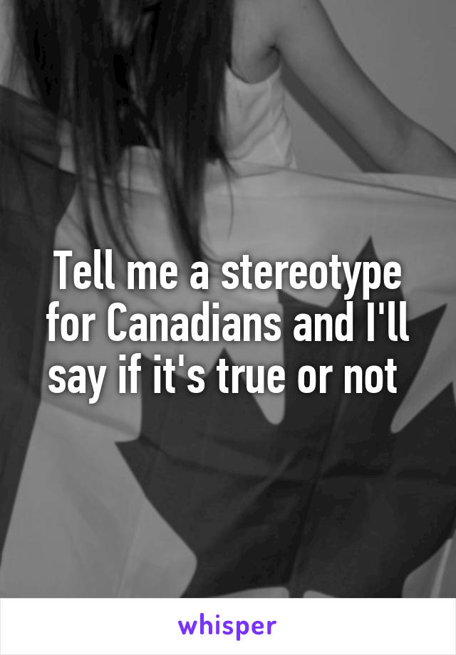 Tell me a stereotype for Canadians and I'll say if it's true or not 