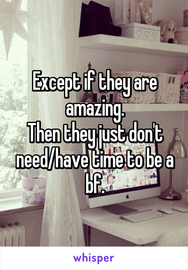 Except if they are amazing.
Then they just don't need/have time to be a bf.