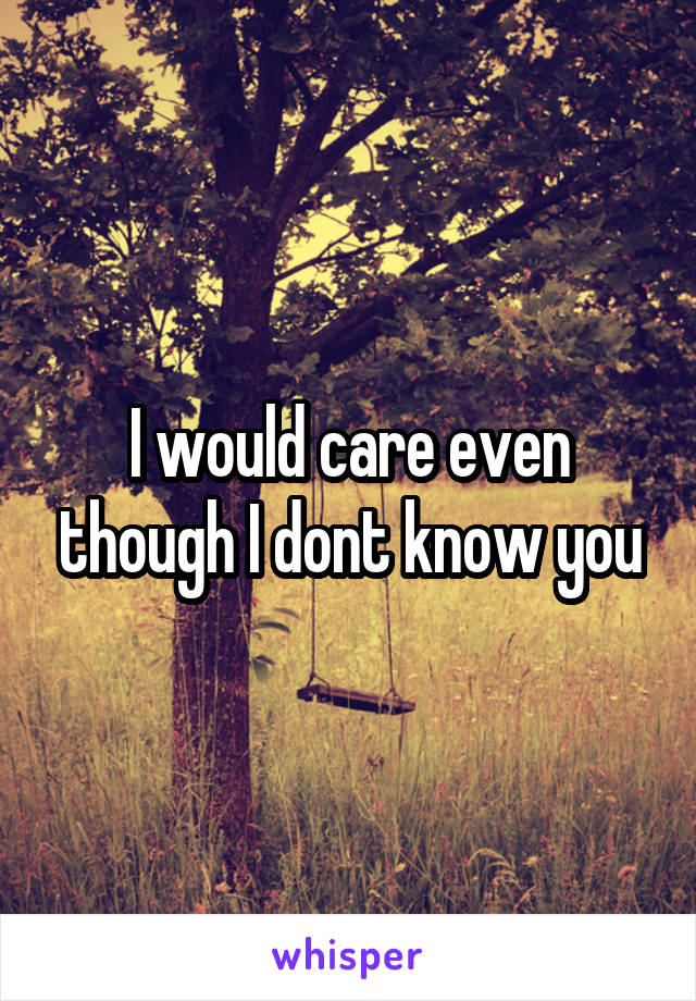 I would care even though I dont know you