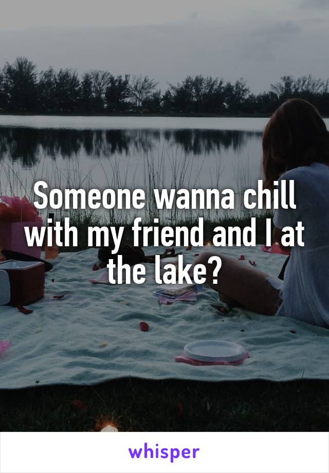 Someone wanna chill with my friend and I at the lake?