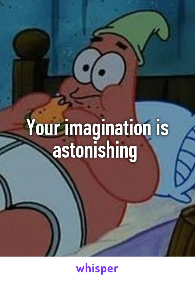 Your imagination is astonishing 