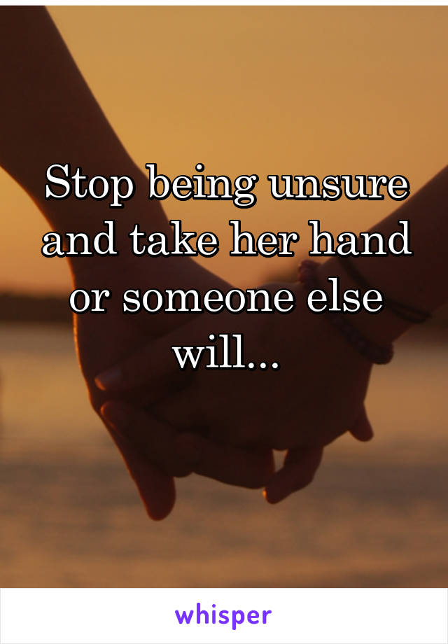 Stop being unsure and take her hand or someone else will...

