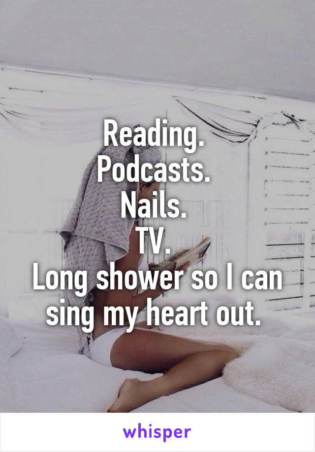 Reading. 
Podcasts. 
Nails. 
TV. 
Long shower so I can sing my heart out. 