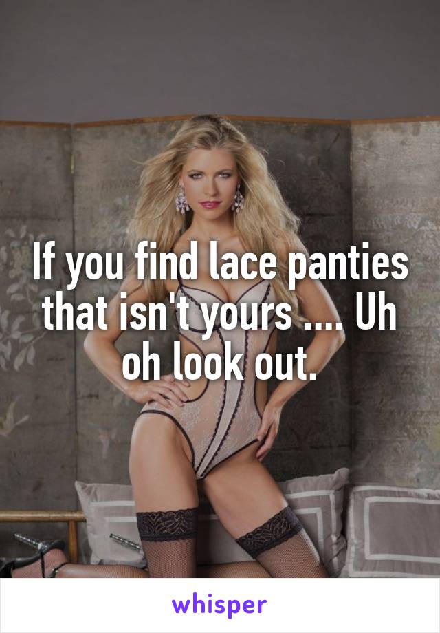 If you find lace panties that isn't yours .... Uh oh look out.