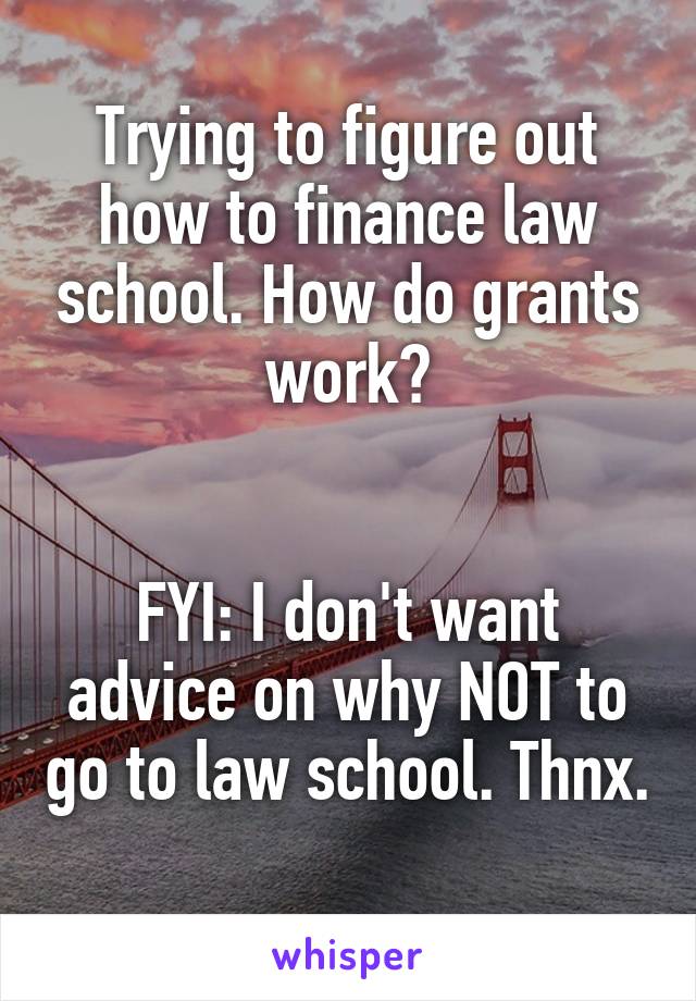 Trying to figure out how to finance law school. How do grants work?


FYI: I don't want advice on why NOT to go to law school. Thnx. 