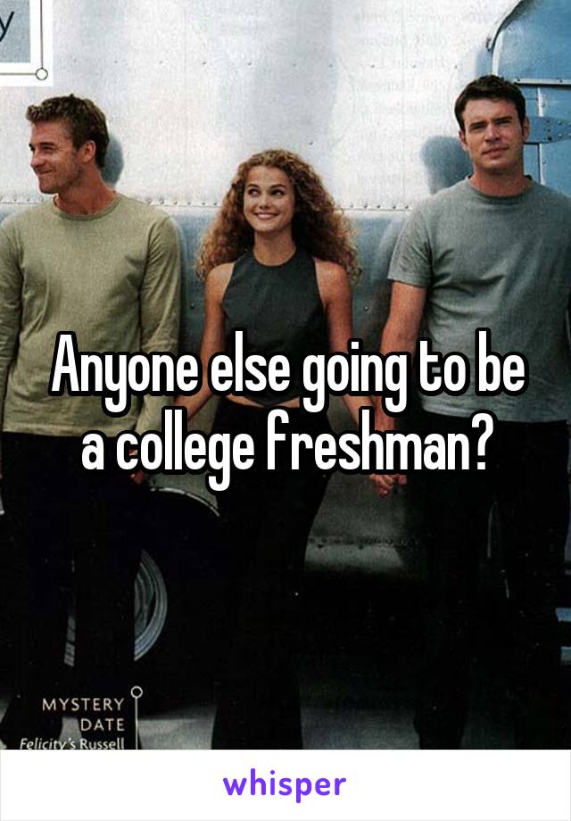 Anyone else going to be a college freshman?