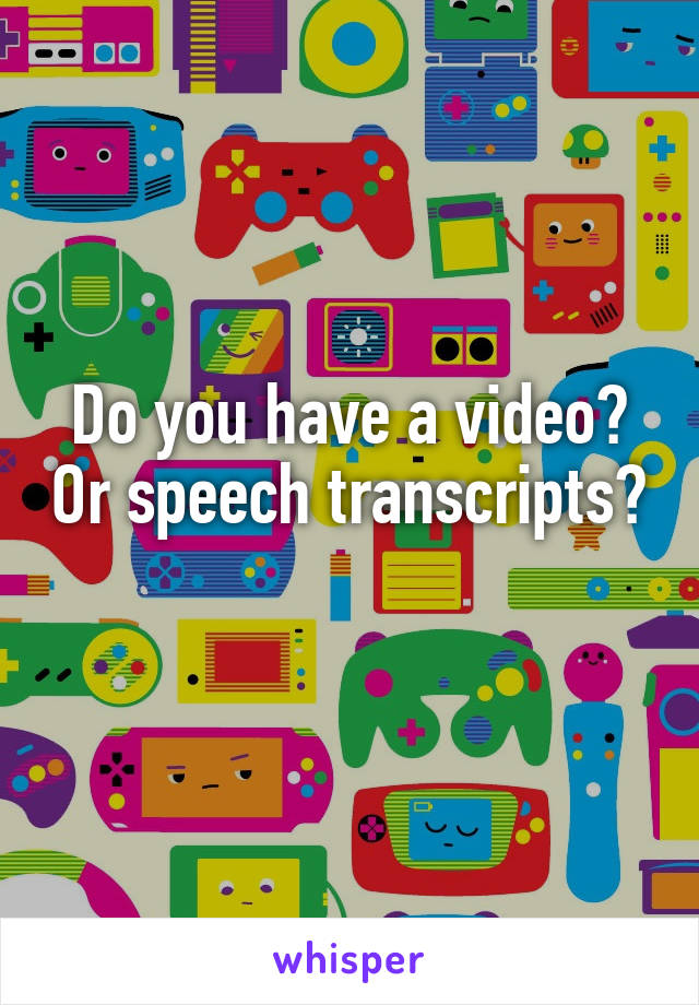 Do you have a video? Or speech transcripts? 