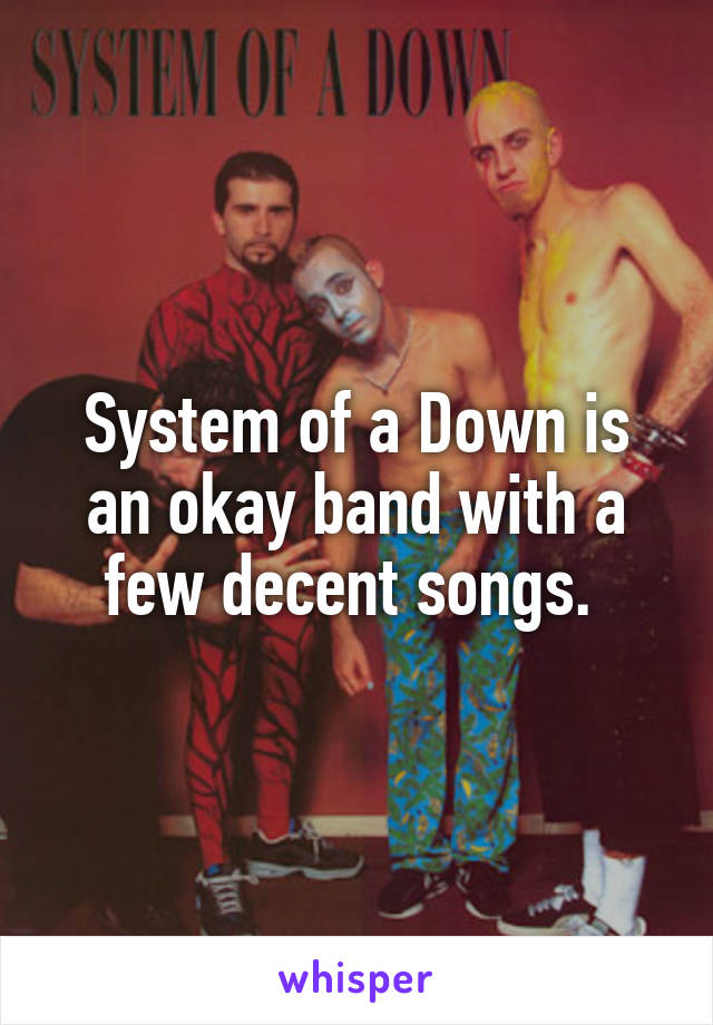 System of a Down is an okay band with a few decent songs. 