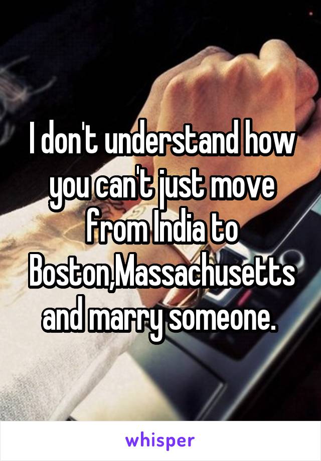 I don't understand how you can't just move from India to Boston,Massachusetts and marry someone. 
