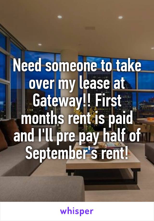 Need someone to take over my lease at Gateway!! First months rent is paid and I'll pre pay half of September's rent!
