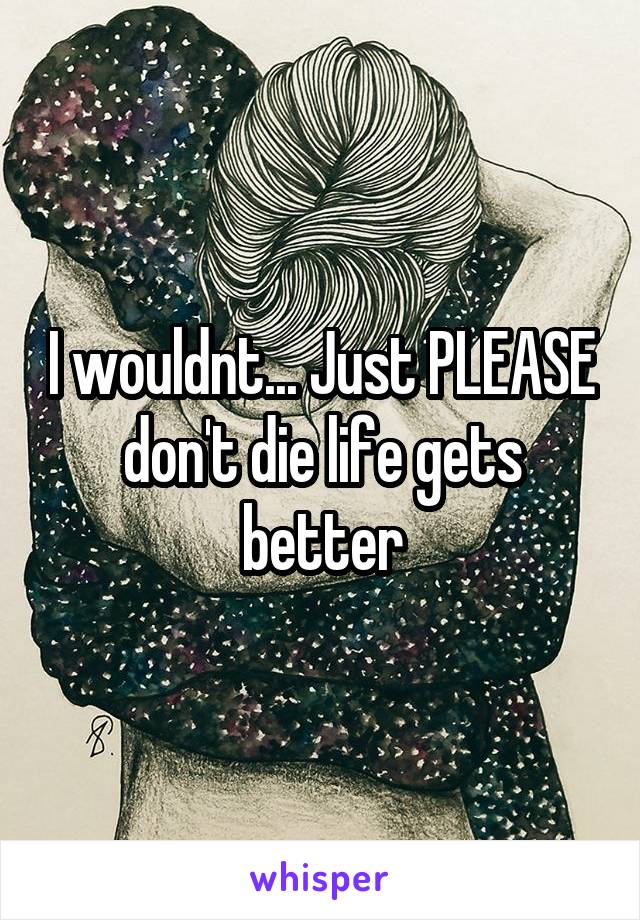 I wouldnt... Just PLEASE don't die life gets better