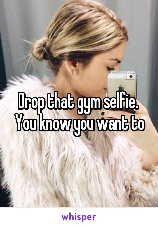 Drop that gym selfie.  You know you want to
