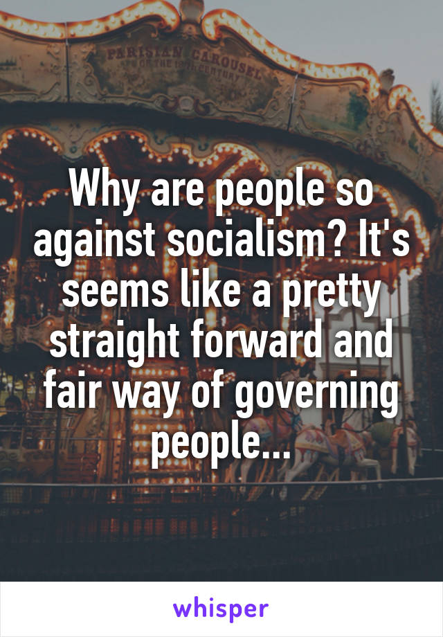 Why are people so against socialism? It's seems like a pretty straight forward and fair way of governing people...