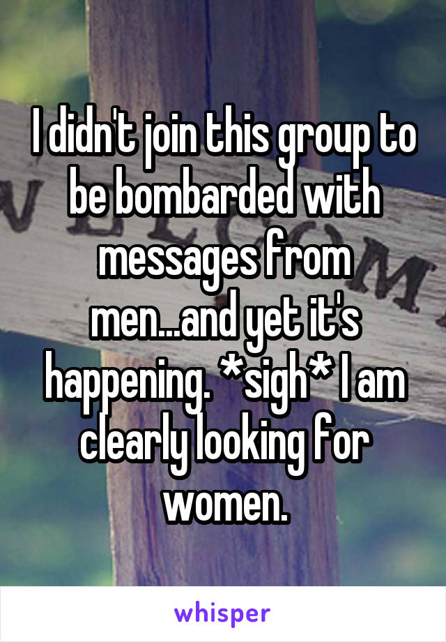 I didn't join this group to be bombarded with messages from men...and yet it's happening. *sigh* I am clearly looking for women.