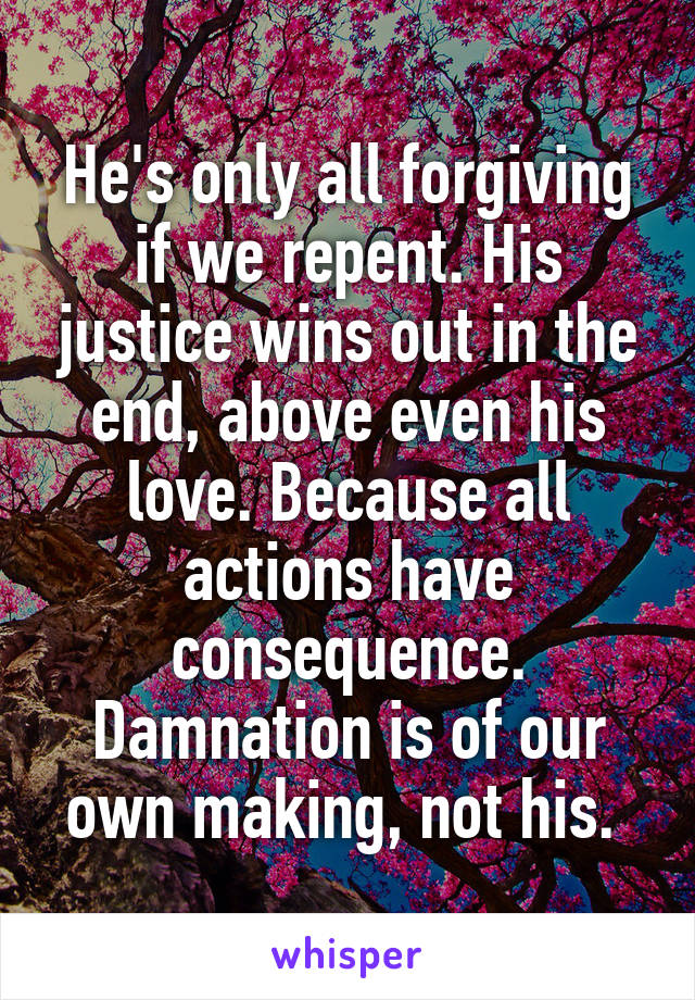 He's only all forgiving if we repent. His justice wins out in the end, above even his love. Because all actions have consequence. Damnation is of our own making, not his. 