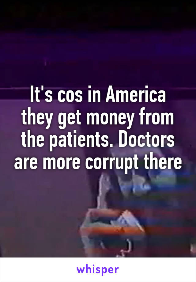 It's cos in America they get money from the patients. Doctors are more corrupt there 