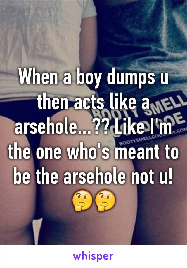 When a boy dumps u then acts like a arsehole...?? Like I'm the one who's meant to be the arsehole not u! 🤔🤔 