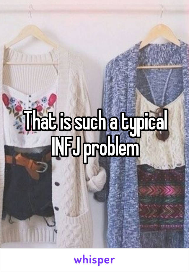 That is such a typical INFJ problem