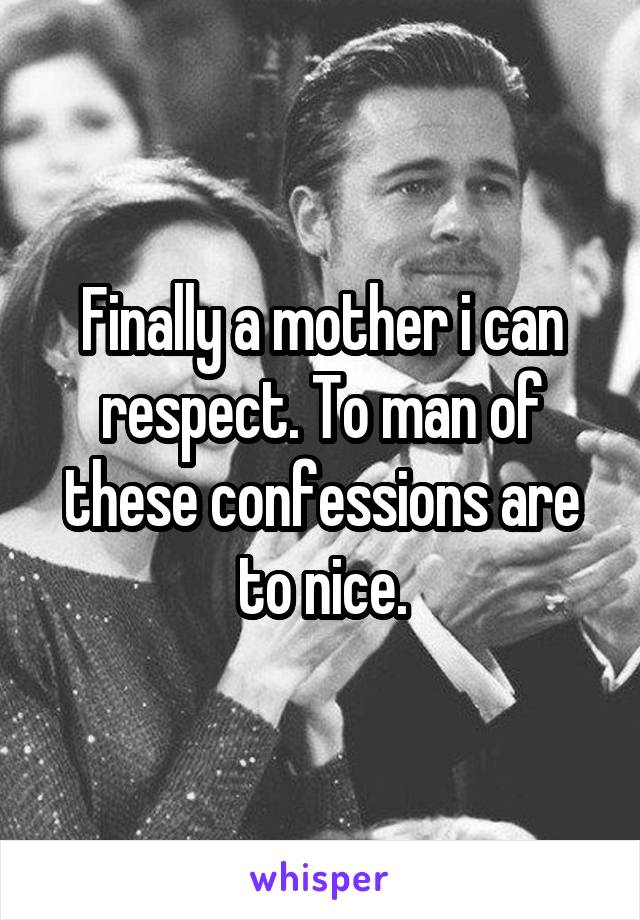 Finally a mother i can respect. To man of these confessions are to nice.