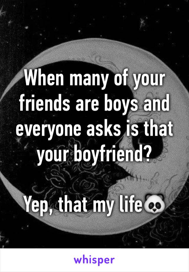 When many of your friends are boys and everyone asks is that your boyfriend?

Yep, that my life🐼