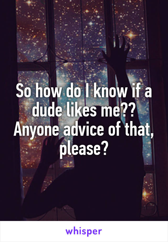 So how do I know if a dude likes me?? Anyone advice of that, please?