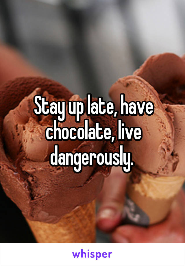 Stay up late, have chocolate, live dangerously. 