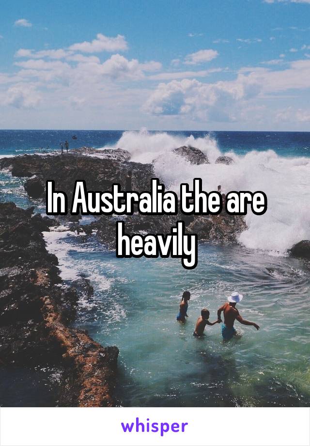 In Australia the are heavily