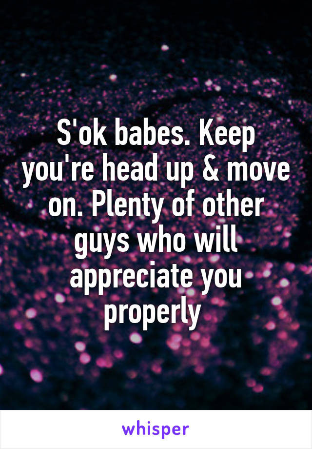 S'ok babes. Keep you're head up & move on. Plenty of other guys who will appreciate you properly 