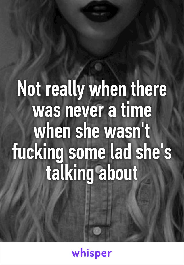 Not really when there was never a time when she wasn't fucking some lad she's talking about