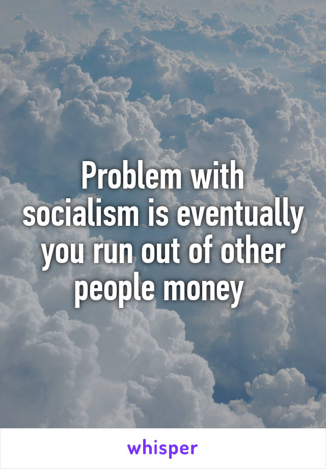 Problem with socialism is eventually you run out of other people money 
