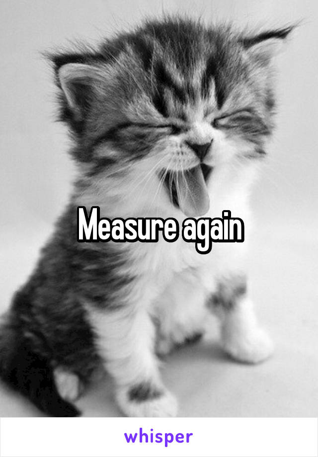 Measure again