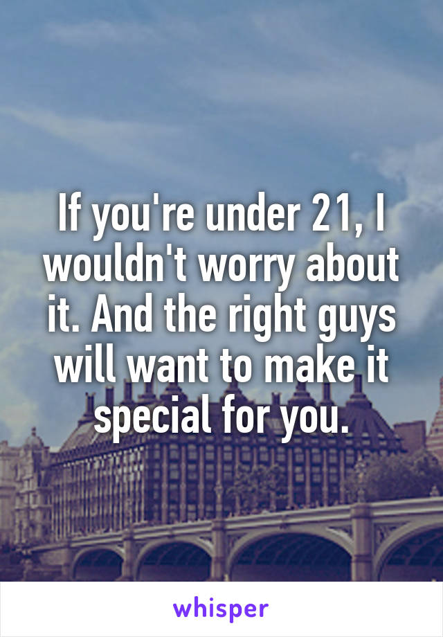 If you're under 21, I wouldn't worry about it. And the right guys will want to make it special for you.