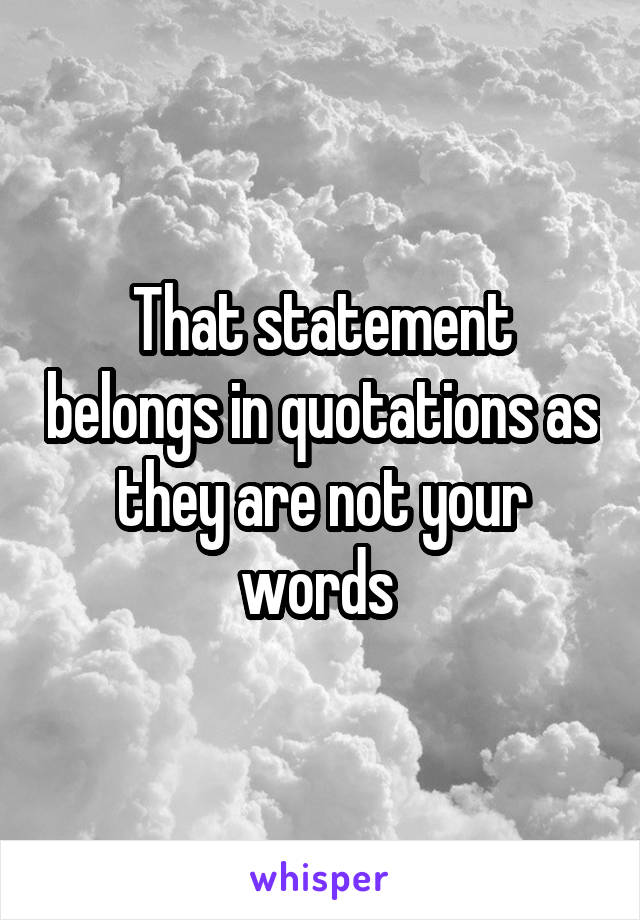 That statement belongs in quotations as they are not your words 