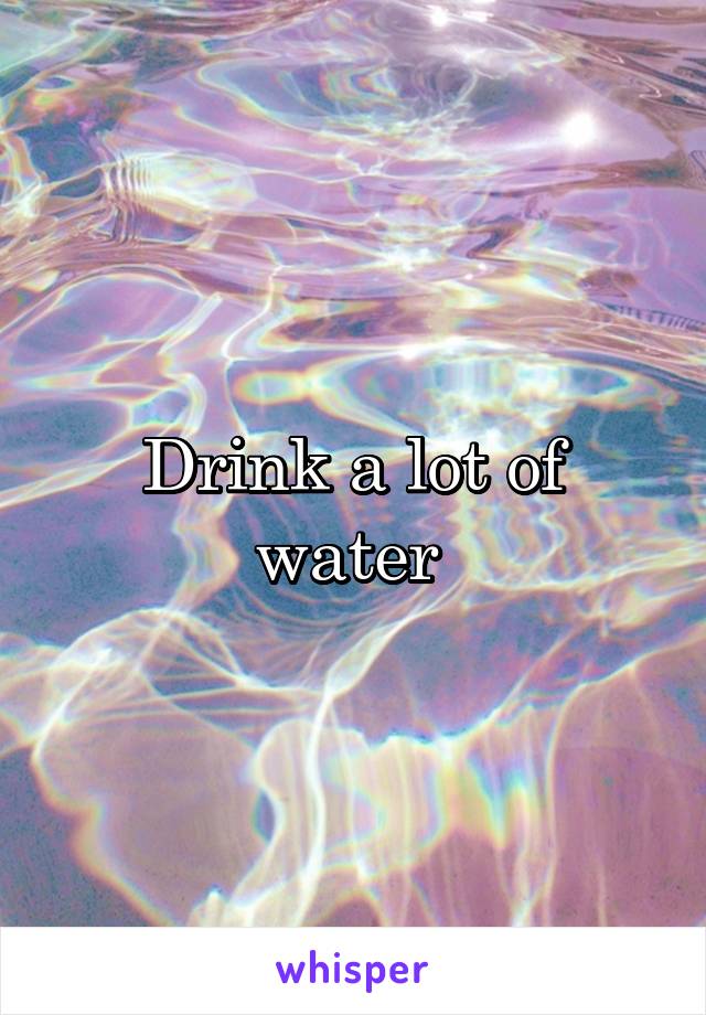 Drink a lot of water 