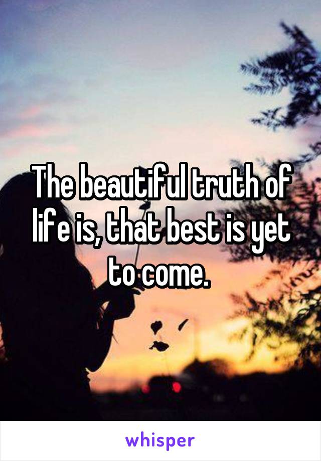 The beautiful truth of life is, that best is yet to come. 