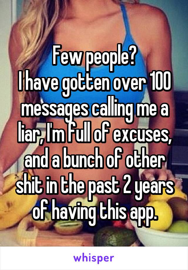 Few people?
I have gotten over 100 messages calling me a liar, I'm full of excuses, and a bunch of other shit in the past 2 years of having this app.