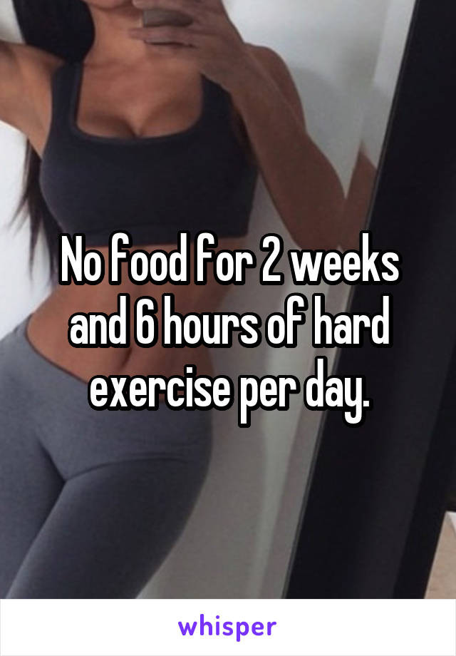 No food for 2 weeks and 6 hours of hard exercise per day.