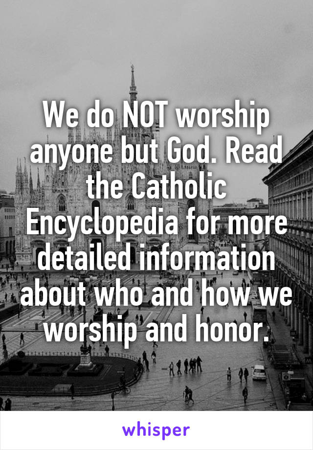 We do NOT worship anyone but God. Read the Catholic Encyclopedia for more detailed information about who and how we worship and honor.