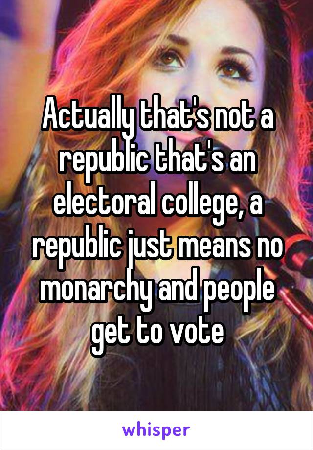 Actually that's not a republic that's an electoral college, a republic just means no monarchy and people get to vote