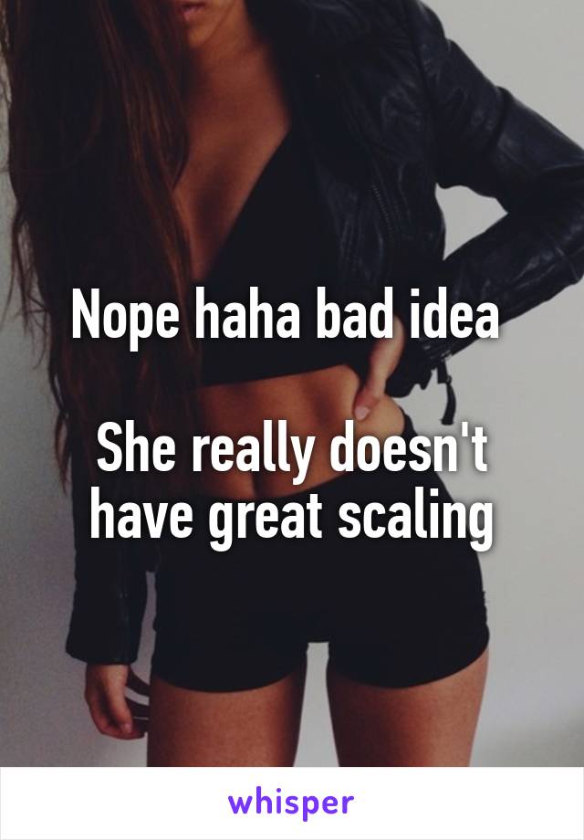 Nope haha bad idea 

She really doesn't have great scaling