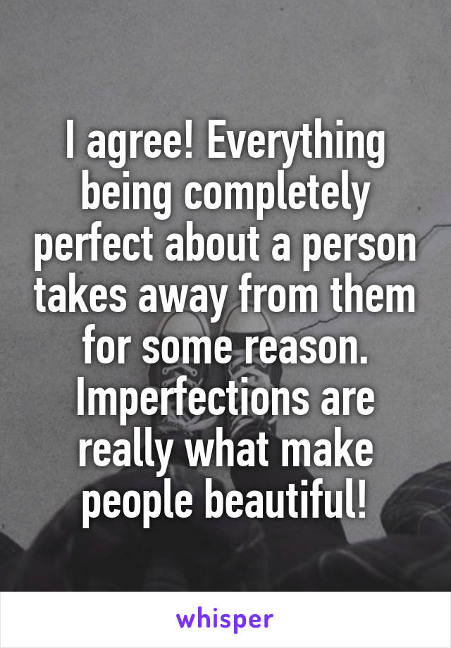 I agree! Everything being completely perfect about a person takes away from them for some reason. Imperfections are really what make people beautiful!