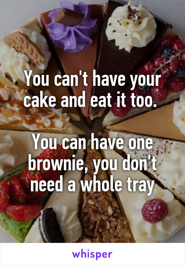 You can't have your cake and eat it too. 

You can have one brownie, you don't need a whole tray