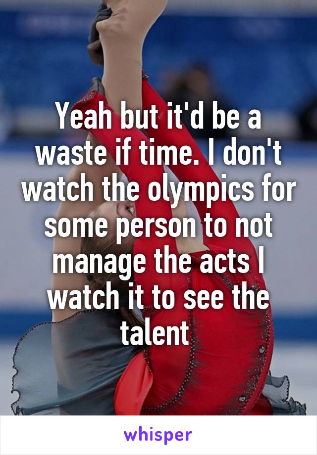 Yeah but it'd be a waste if time. I don't watch the olympics for some person to not manage the acts I watch it to see the talent 