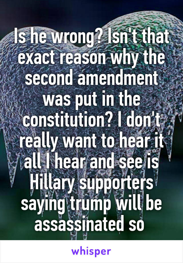 Is he wrong? Isn't that exact reason why the second amendment was put in the constitution? I don't really want to hear it all I hear and see is Hillary supporters saying trump will be assassinated so 