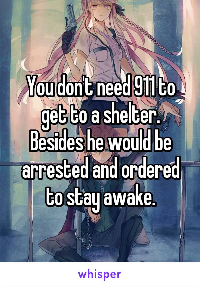 You don't need 911 to get to a shelter.
Besides he would be arrested and ordered to stay awake.