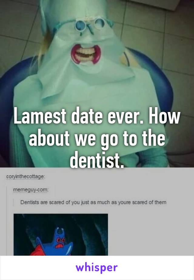 Lamest date ever. How about we go to the dentist.