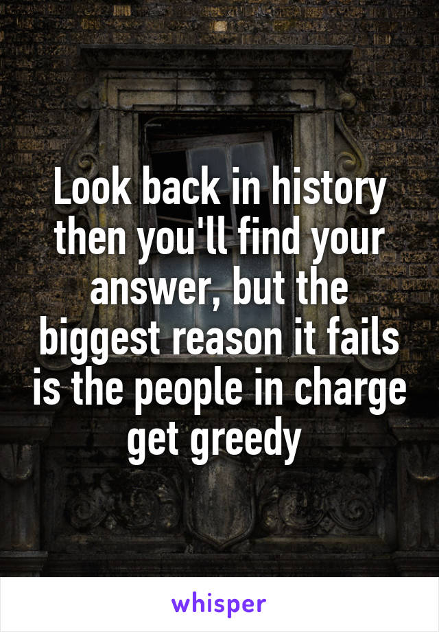 Look back in history then you'll find your answer, but the biggest reason it fails is the people in charge get greedy 