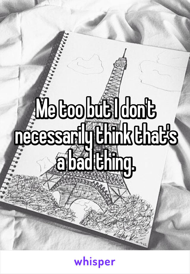 Me too but I don't necessarily think that's a bad thing.